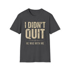 I DIDN'T QUIT, HE WAS WITH ME T-shirt
