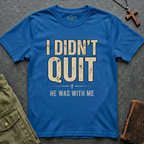 I DIDN'T QUIT, HE WAS WITH ME T-shirt
